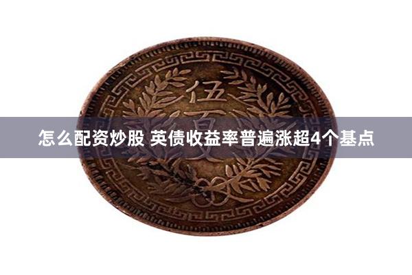 怎么配资炒股 英债收益率普遍涨超4个基点
