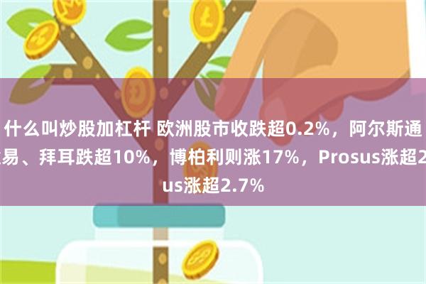 什么叫炒股加杠杆 欧洲股市收跌超0.2%，阿尔斯通、途易、拜耳跌超10%，博柏利则涨17%，Prosus涨超2.7%