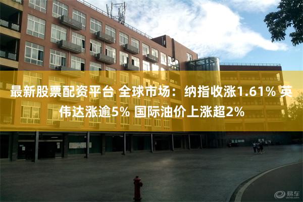 最新股票配资平台 全球市场：纳指收涨1.61% 英伟达涨逾5% 国际油价上涨超2%