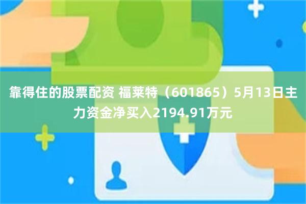 靠得住的股票配资 福莱特（601865）5月13日主力资金净买入2194.91万元