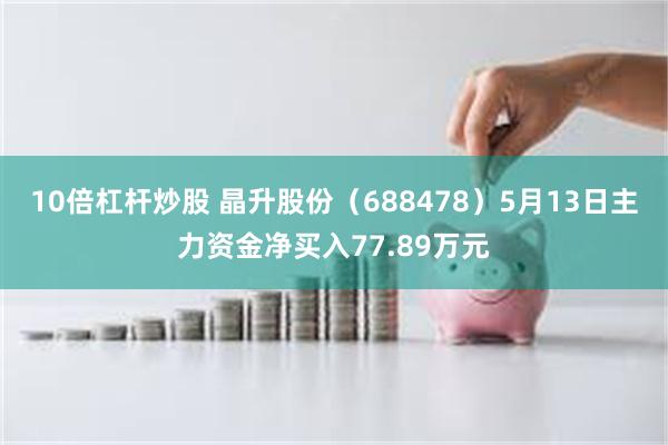 10倍杠杆炒股 晶升股份（688478）5月13日主力资金净买入77.89万元