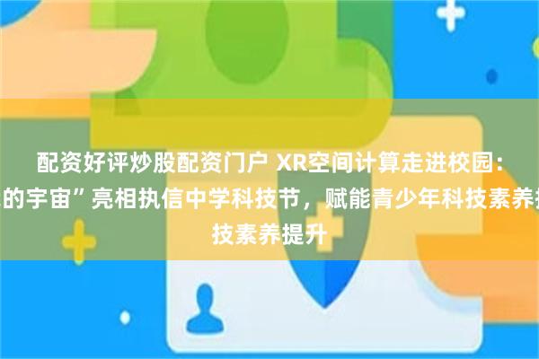 配资好评炒股配资门户 XR空间计算走进校园：“我的宇宙”亮相执信中学科技节，赋能青少年科技素养提升