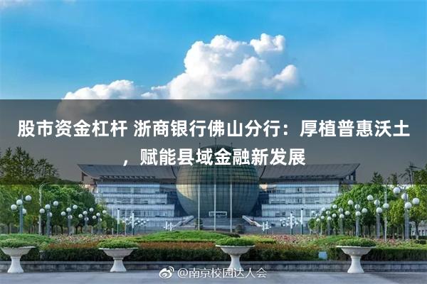 股市资金杠杆 浙商银行佛山分行：厚植普惠沃土，赋能县域金融新发展