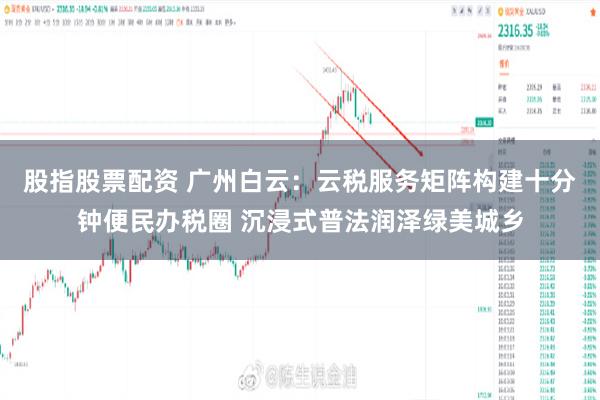 股指股票配资 广州白云：云税服务矩阵构建十分钟便民办税圈 沉浸式普法润泽绿美城乡