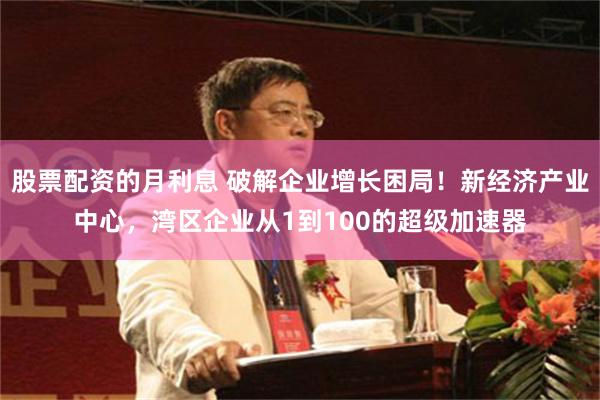 股票配资的月利息 破解企业增长困局！新经济产业中心，湾区企业从1到100的超级加速器
