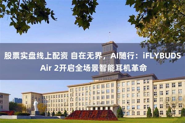 股票实盘线上配资 自在无界，AI随行：iFLYBUDS Air 2开启全场景智能耳机革命
