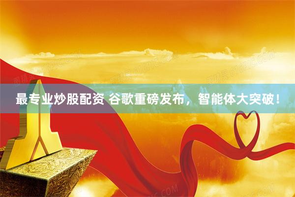最专业炒股配资 谷歌重磅发布，智能体大突破！