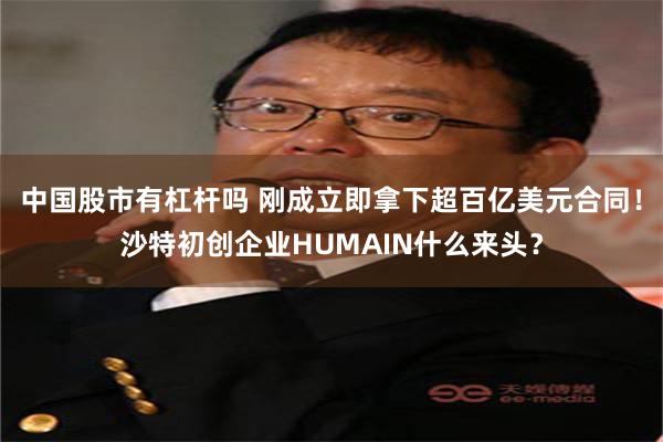 中国股市有杠杆吗 刚成立即拿下超百亿美元合同！沙特初创企业HUMAIN什么来头？