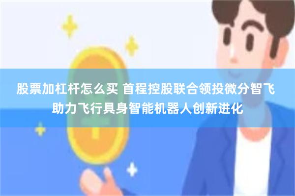 股票加杠杆怎么买 首程控股联合领投微分智飞 助力飞行具身智能机器人创新进化