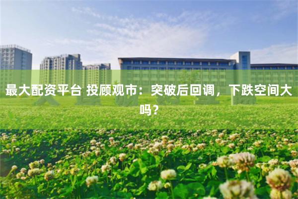最大配资平台 投顾观市：突破后回调，下跌空间大吗？