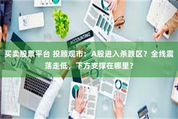 买卖股票平台 投顾观市：A股进入杀跌区？全线震荡走低，下方支撑在哪里？