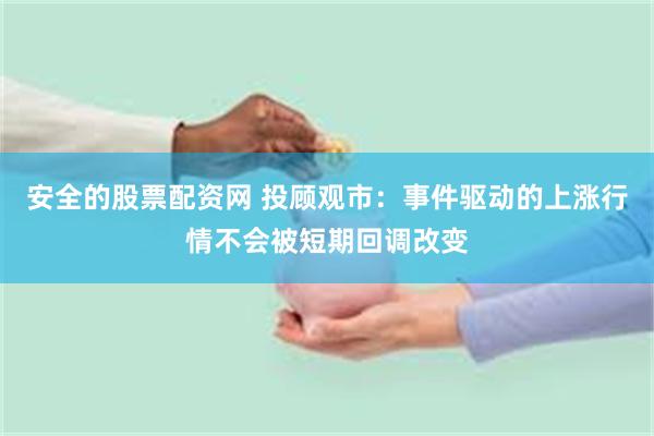 安全的股票配资网 投顾观市：事件驱动的上涨行情不会被短期回调改变