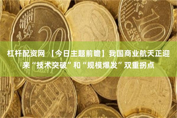杠杆配资网 【今日主题前瞻】我国商业航天正迎来“技术突破”和“规模爆发”双重拐点
