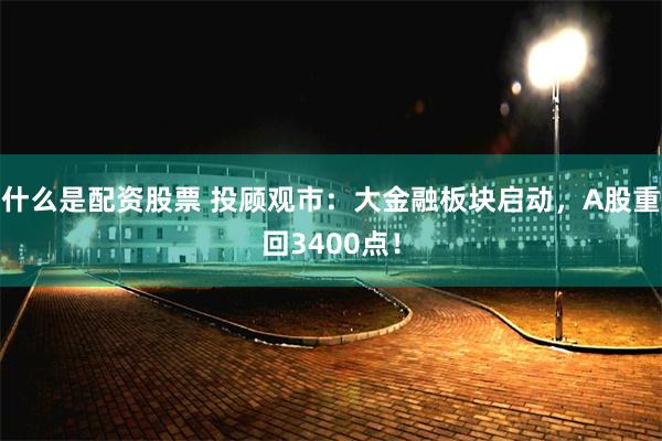 什么是配资股票 投顾观市：大金融板块启动，A股重回3400点！