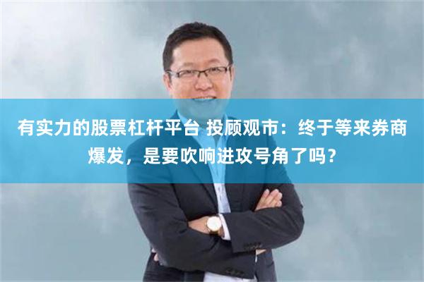 有实力的股票杠杆平台 投顾观市：终于等来券商爆发，是要吹响进攻号角了吗？