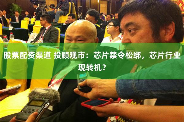 股票配资渠道 投顾观市：芯片禁令松绑，芯片行业现转机？