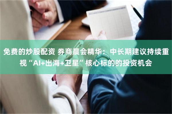 免费的炒股配资 券商晨会精华：中长期建议持续重视“AI+出海+卫星”核心标的的投资机会