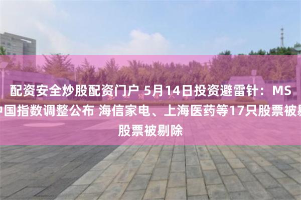 配资安全炒股配资门户 5月14日投资避雷针：MSCI中国指数调整公布 海信家电、上海医药等17只股票被剔除