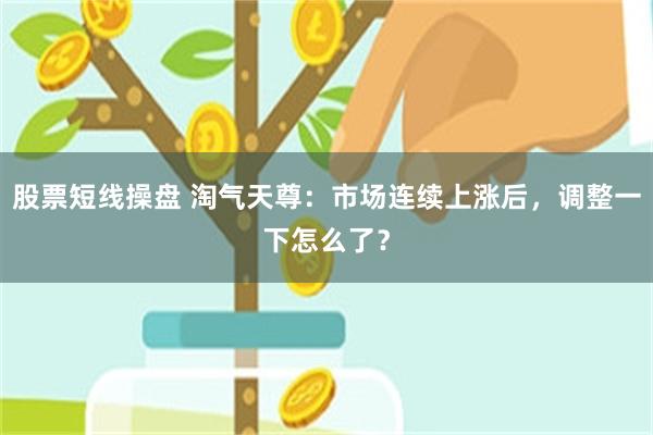 股票短线操盘 淘气天尊：市场连续上涨后，调整一下怎么了？