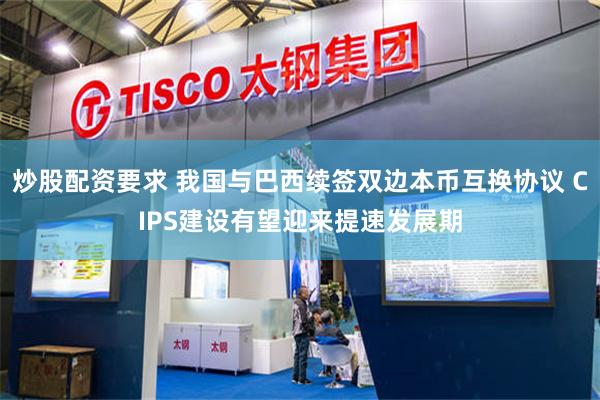炒股配资要求 我国与巴西续签双边本币互换协议 CIPS建设有望迎来提速发展期