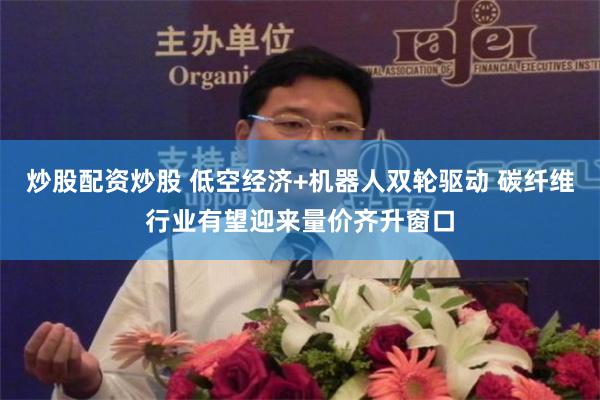 炒股配资炒股 低空经济+机器人双轮驱动 碳纤维行业有望迎来量价齐升窗口