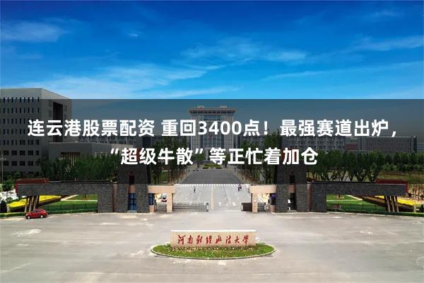 连云港股票配资 重回3400点！最强赛道出炉，“超级牛散”等正忙着加仓