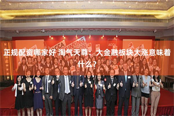 正规配资哪家好 淘气天尊：大金融板块大涨意味着什么？