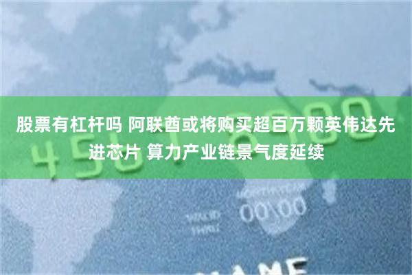 股票有杠杆吗 阿联酋或将购买超百万颗英伟达先进芯片 算力产业链景气度延续