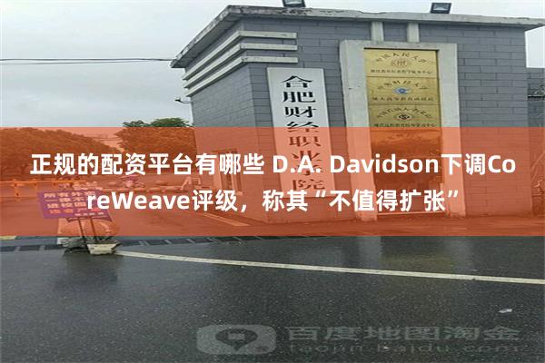 正规的配资平台有哪些 D.A. Davidson下调CoreWeave评级，称其“不值得扩张”