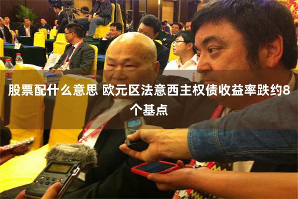 股票配什么意思 欧元区法意西主权债收益率跌约8个基点