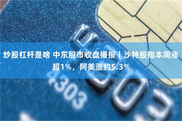 炒股杠杆是啥 中东股市收盘播报｜沙特股指本周涨超1%，阿美涨约5.3%