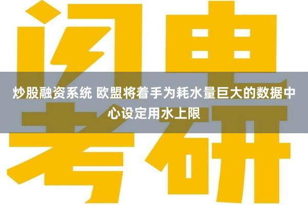 炒股融资系统 欧盟将着手为耗水量巨大的数据中心设定用水上限