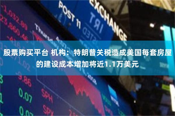 股票购买平台 机构：特朗普关税造成美国每套房屋的建设成本增加将近1.1万美元