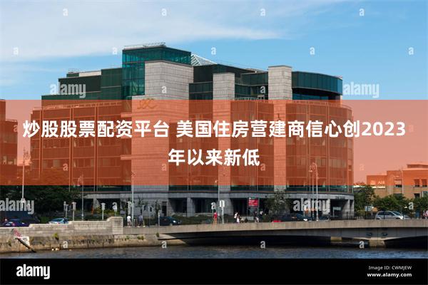 炒股股票配资平台 美国住房营建商信心创2023年以来新低
