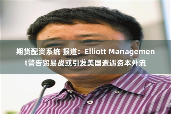 期货配资系统 报道：Elliott Management警告贸易战或引发美国遭遇资本外流