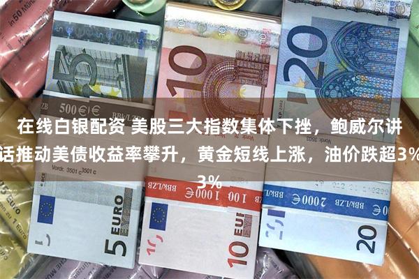 在线白银配资 美股三大指数集体下挫，鲍威尔讲话推动美债收益率攀升，黄金短线上涨，油价跌超3%