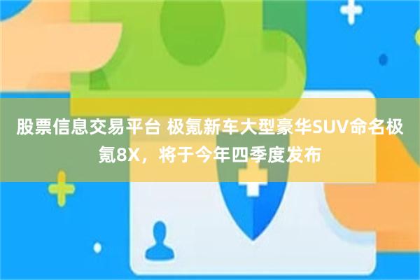 股票信息交易平台 极氪新车大型豪华SUV命名极氪8X，将于今年四季度发布