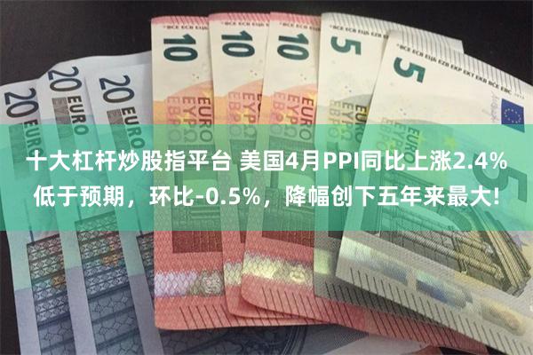十大杠杆炒股指平台 美国4月PPI同比上涨2.4%低于预期，环比-0.5%，降幅创下五年来最大!