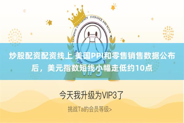 炒股配资配资线上 美国PPI和零售销售数据公布后，美元指数短线小幅走低约10点