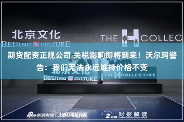 期货配资正规公司 关税影响即将到来！沃尔玛警告：我们无法永远维持价格不变