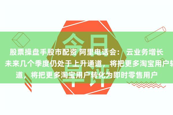 股票操盘手股市配资 阿里电话会： 云业务增长主要靠AI需求带动，未来几个季度仍处于上升通道，将把更多淘宝用户转化为即时零售用户