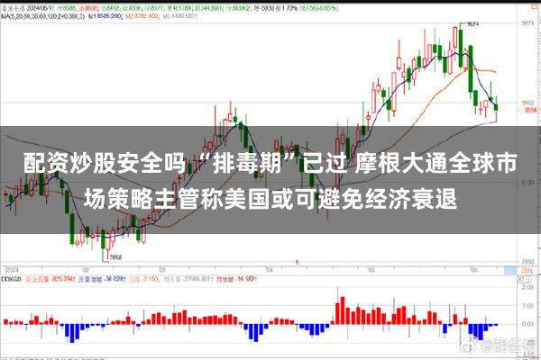 配资炒股安全吗 “排毒期”已过 摩根大通全球市场策略主管称美国或可避免经济衰退
