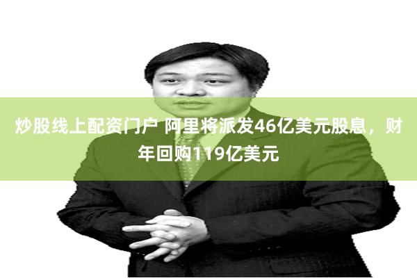 炒股线上配资门户 阿里将派发46亿美元股息，财年回购119亿美元