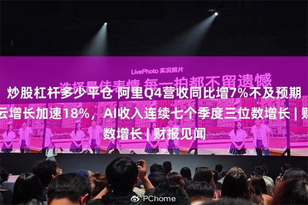 炒股杠杆多少平仓 阿里Q4营收同比增7%不及预期，阿里云增长加速18%，AI收入连续七个季度三位数增长 | 财报见闻