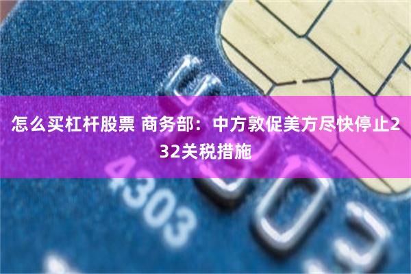 怎么买杠杆股票 商务部：中方敦促美方尽快停止232关税措施