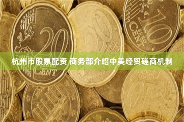 杭州市股票配资 商务部介绍中美经贸磋商机制