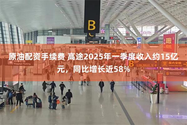 原油配资手续费 高途2025年一季度收入约15亿元，同比增长近58%