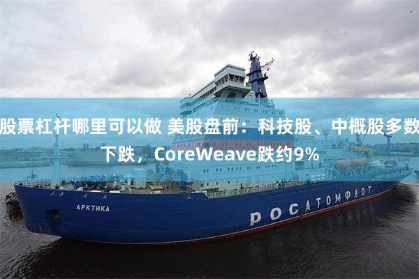 股票杠杆哪里可以做 美股盘前：科技股、中概股多数下跌，CoreWeave跌约9%