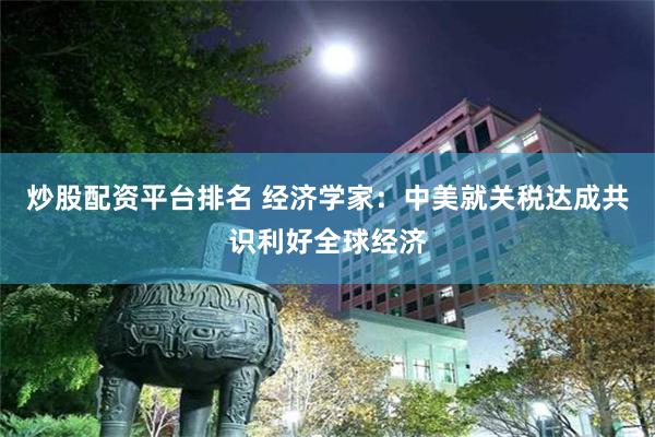 炒股配资平台排名 经济学家：中美就关税达成共识利好全球经济