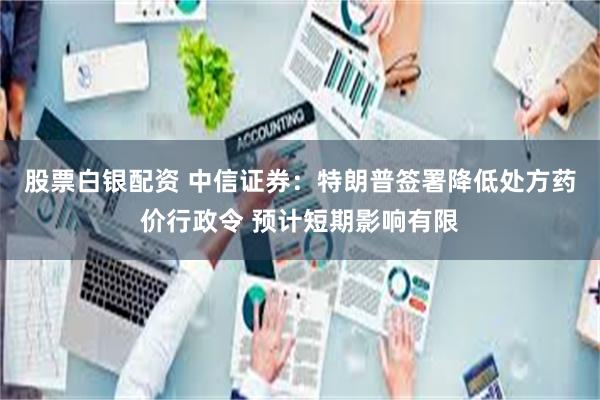 股票白银配资 中信证券：特朗普签署降低处方药价行政令 预计短期影响有限
